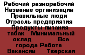 Рабочий-разнорабочий › Название организации ­ Правильные люди › Отрасль предприятия ­ Продукты питания, табак › Минимальный оклад ­ 30 000 - Все города Работа » Вакансии   . Тверская обл.,Вышний Волочек г.